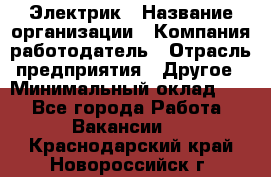 Электрик › Название организации ­ Компания-работодатель › Отрасль предприятия ­ Другое › Минимальный оклад ­ 1 - Все города Работа » Вакансии   . Краснодарский край,Новороссийск г.